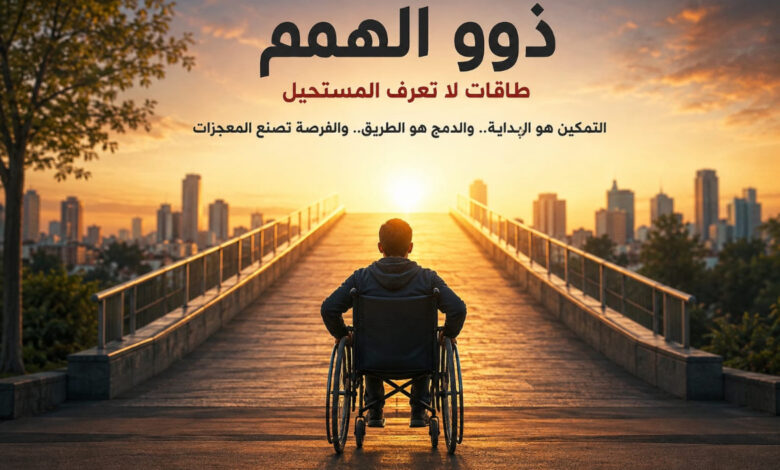 ذوو الهمم طاقات لا تعرف المستحيل وصناعة الأمل تبدأ من منحهم الفرصة